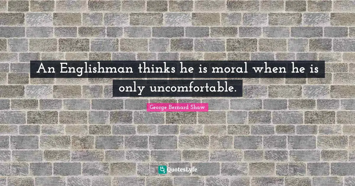 An Englishman thinks he is moral when he is only uncomfortable.
