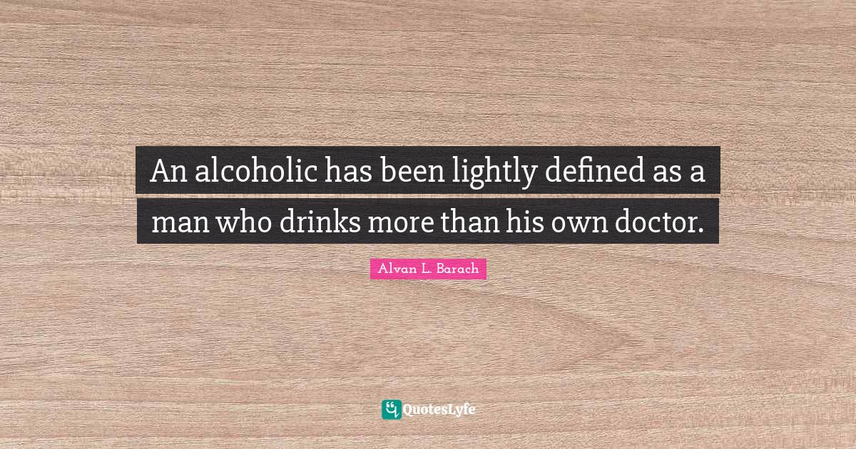 An alcoholic has been lightly defined as a man who drinks more than hi