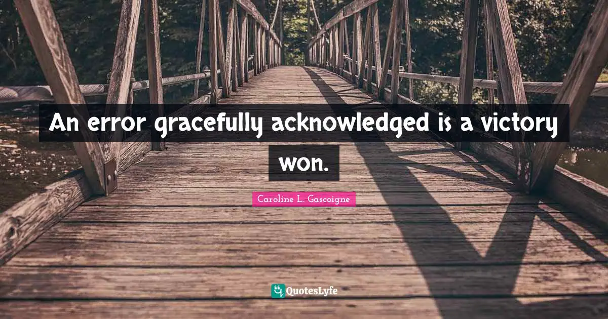 An error gracefully acknowledged is a victory won.