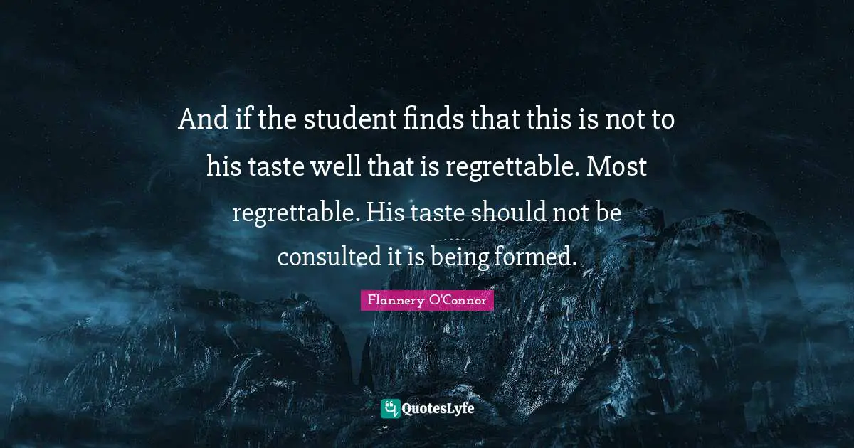 And if the student finds that this is not to his taste well that is regrettable. Most regrettable. His taste should not be consulted it is being formed.