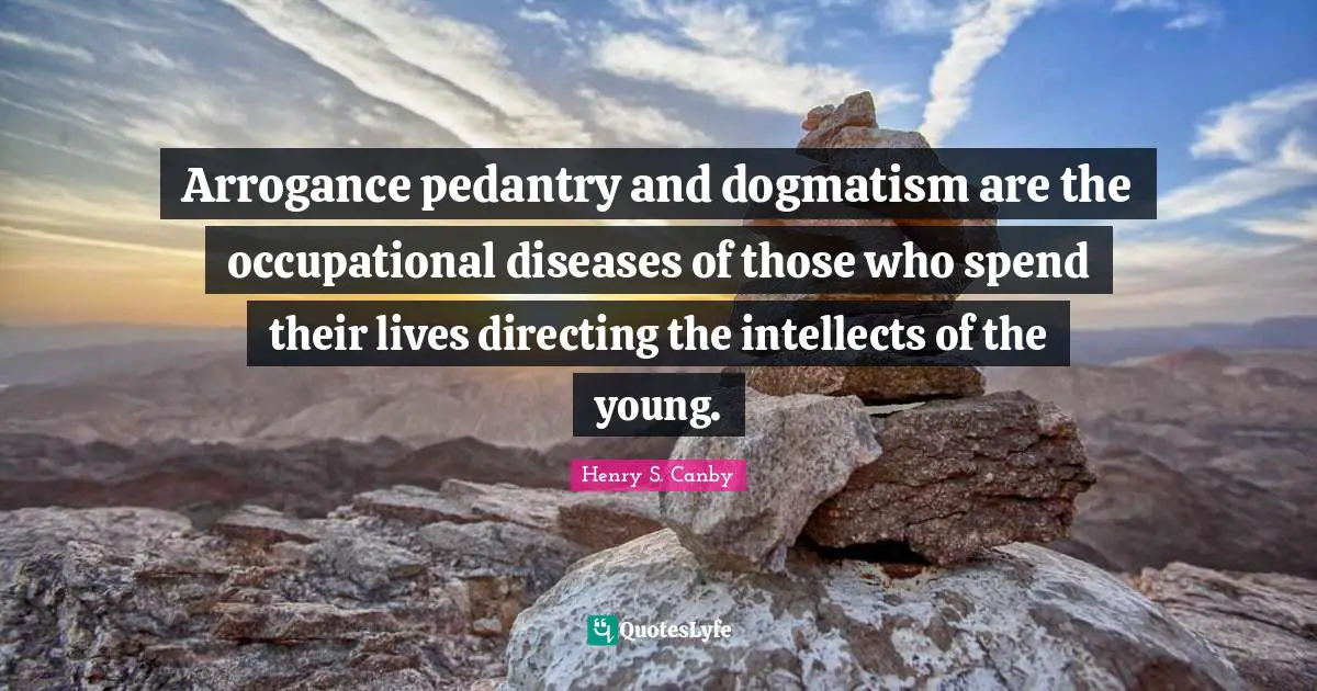Arrogance pedantry and dogmatism are the occupational diseases of those who spend their lives directing the intellects of the young.