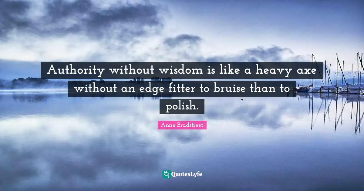 Anne Bradstreet Quotes: "Authority without wisdom is like a heavy axe without an edge fitter to bruise than to polish."