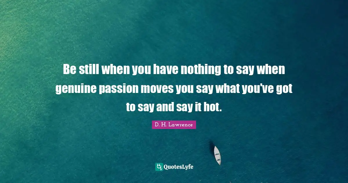 Be still when you have nothing to say when genuine passion moves you say what you've got to say and say it hot.