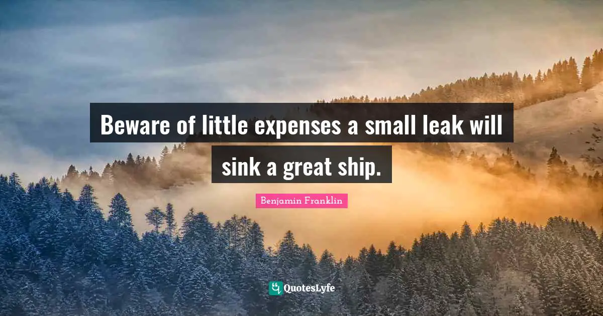Beware of little expenses a small leak will sink a great ship.