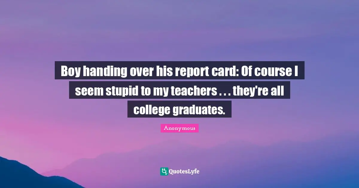 Boy handing over his report card: Of course I seem stupid to my teachers . . . they're all college graduates.