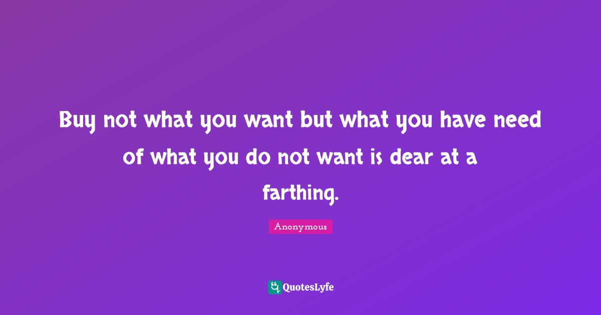 Buy not what you want but what you have need of what you do not want is dear at a farthing.
