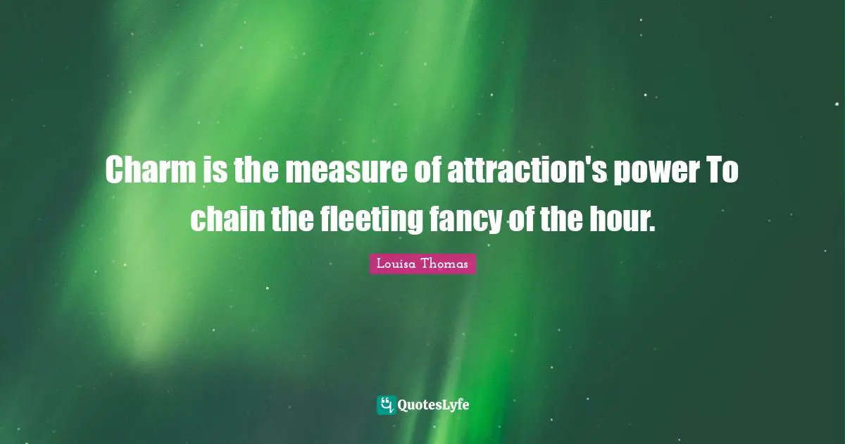 Charm is the measure of attraction's power To chain the fleeting fancy of the hour.