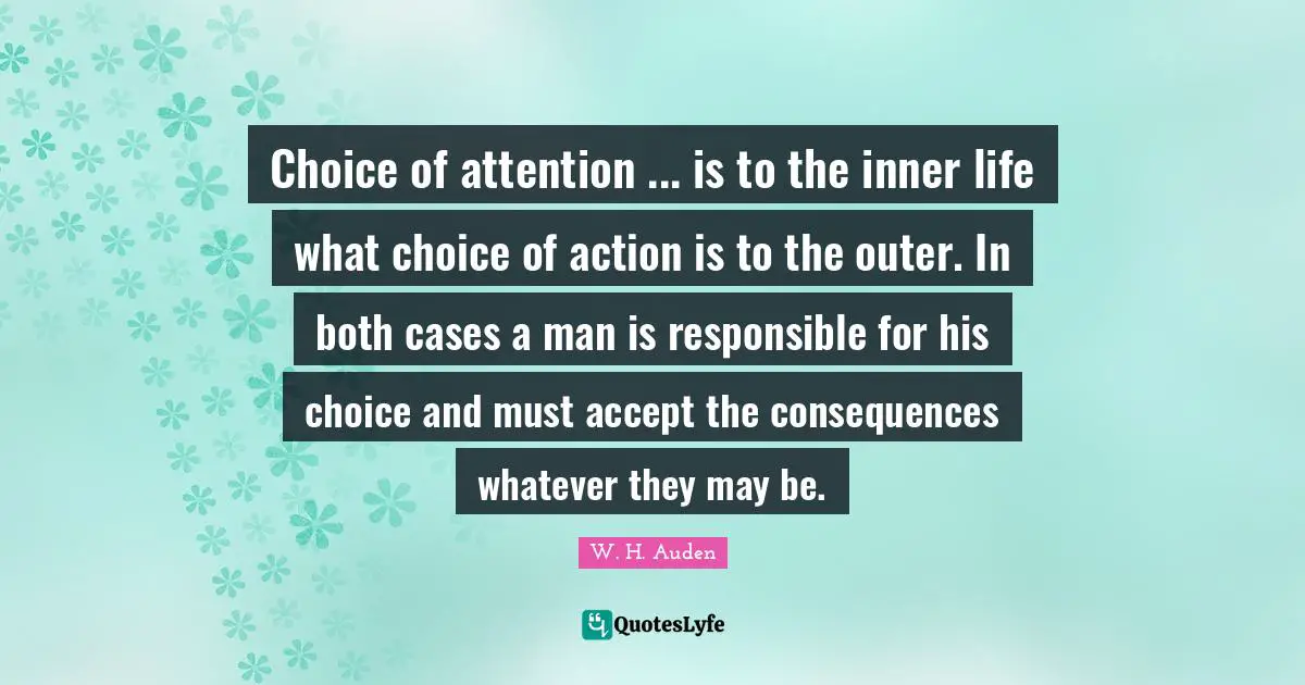 Choice of attention ... is to the inner life what choice of action is to the outer. In both cases a man is responsible for his choice and must accept the consequences whatever they may be.