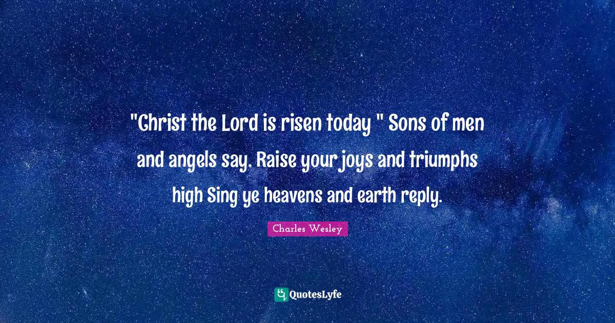"Christ the Lord is risen today " Sons of men and angels say. Raise your joys and triumphs high Sing ye heavens and earth reply.