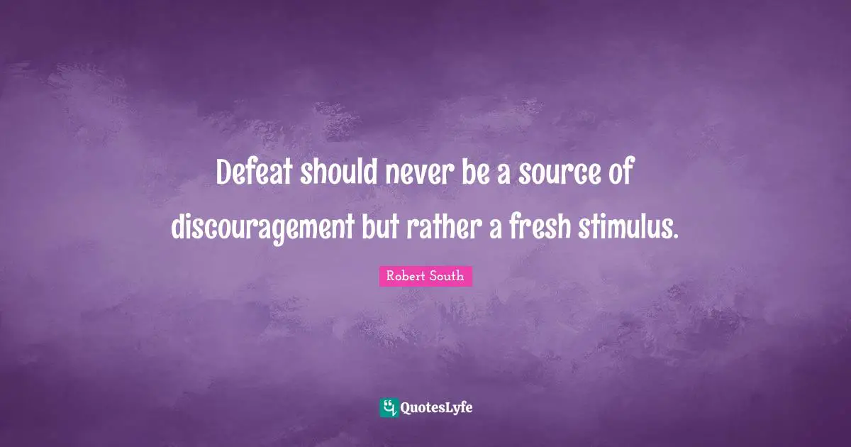 Defeat should never be a source of discouragement but rather a fresh stimulus.