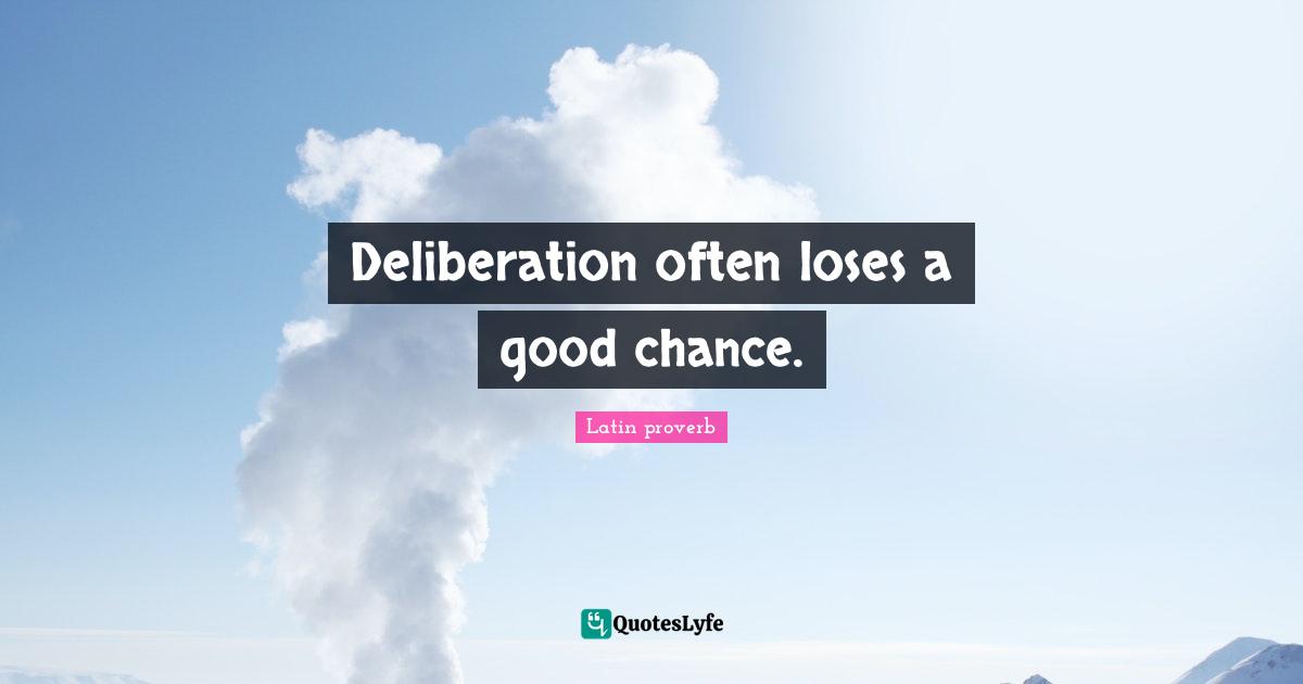 Deliberation often loses a good chance.