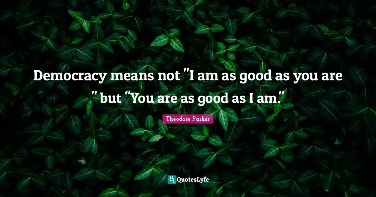 Democracy means not "I am as good as you are " but "You are as good as I am."