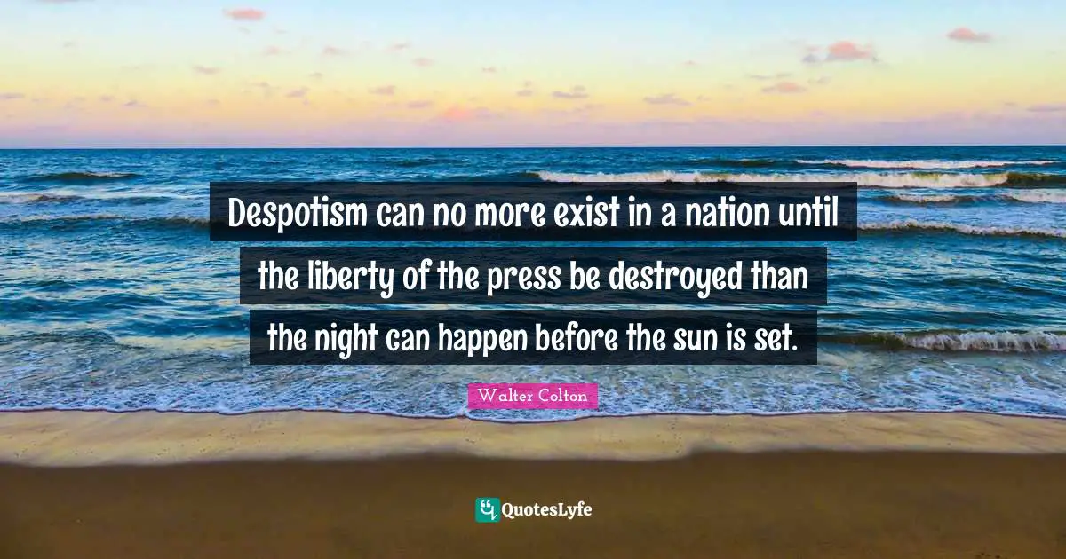 Despotism can no more exist in a nation until the liberty of the press be destroyed than the night can happen before the sun is set.