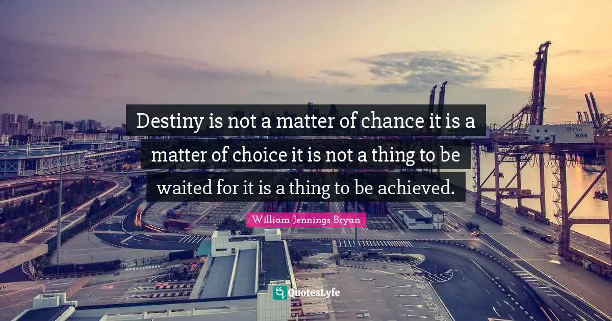 Destiny is not a matter of chance it is a matter of choice it is not a thing to be waited for it is a thing to be achieved.