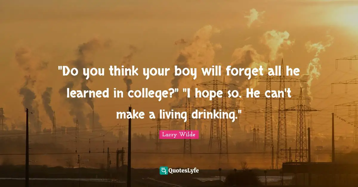 Larry Wilde Quotes: ""Do you think your boy will forget all he learned in college?" "I hope so. He can't make a living drinking.""