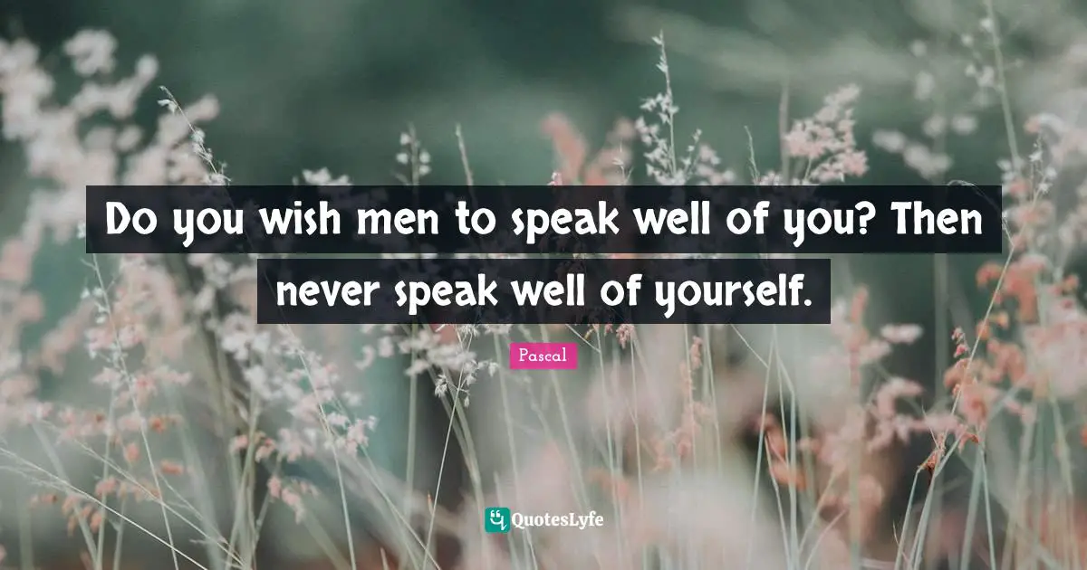 Do you wish men to speak well of you? Then never speak well of yourself.