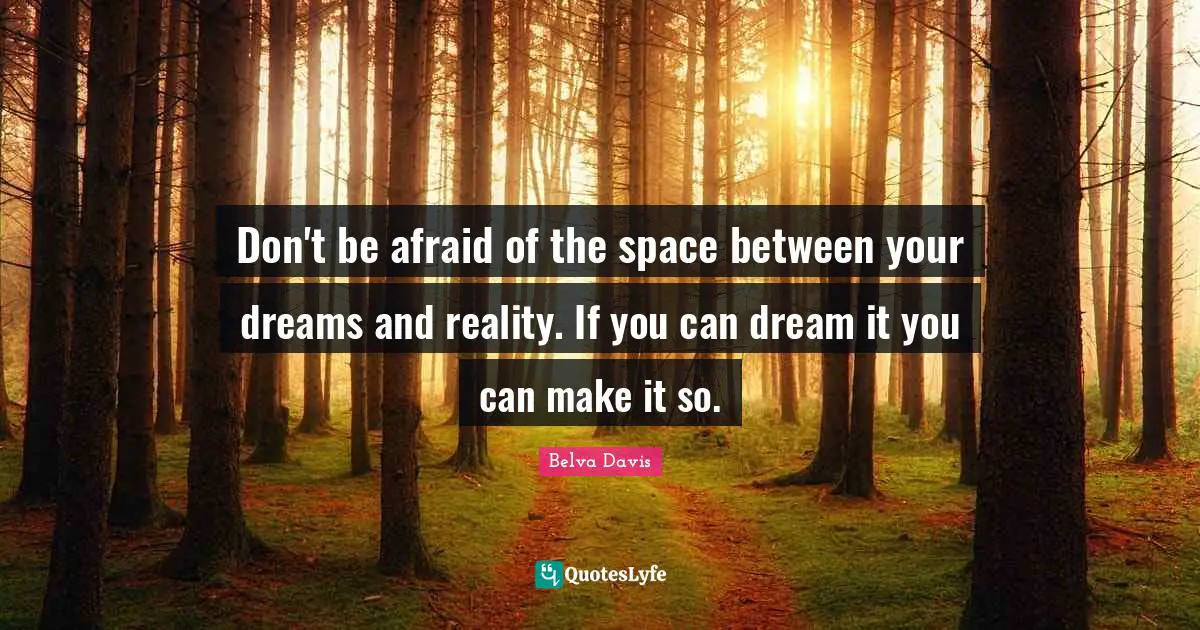 Don't be afraid of the space between your dreams and reality. If you can dream it you can make it so.