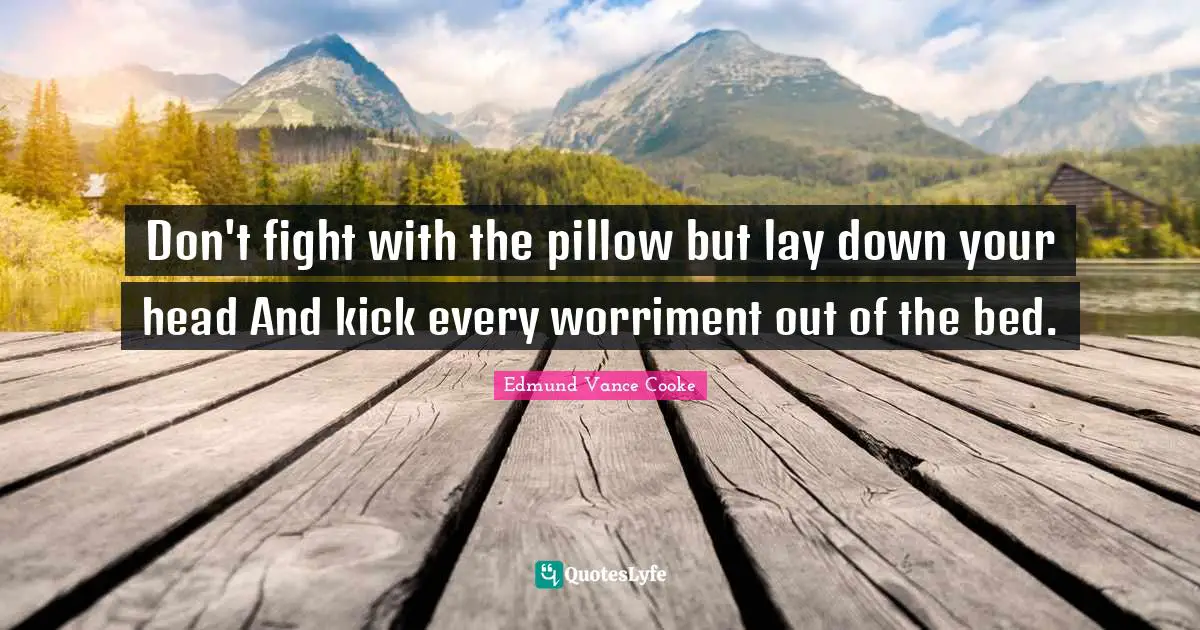 Don't fight with the pillow but lay down your head And kick every worriment out of the bed.