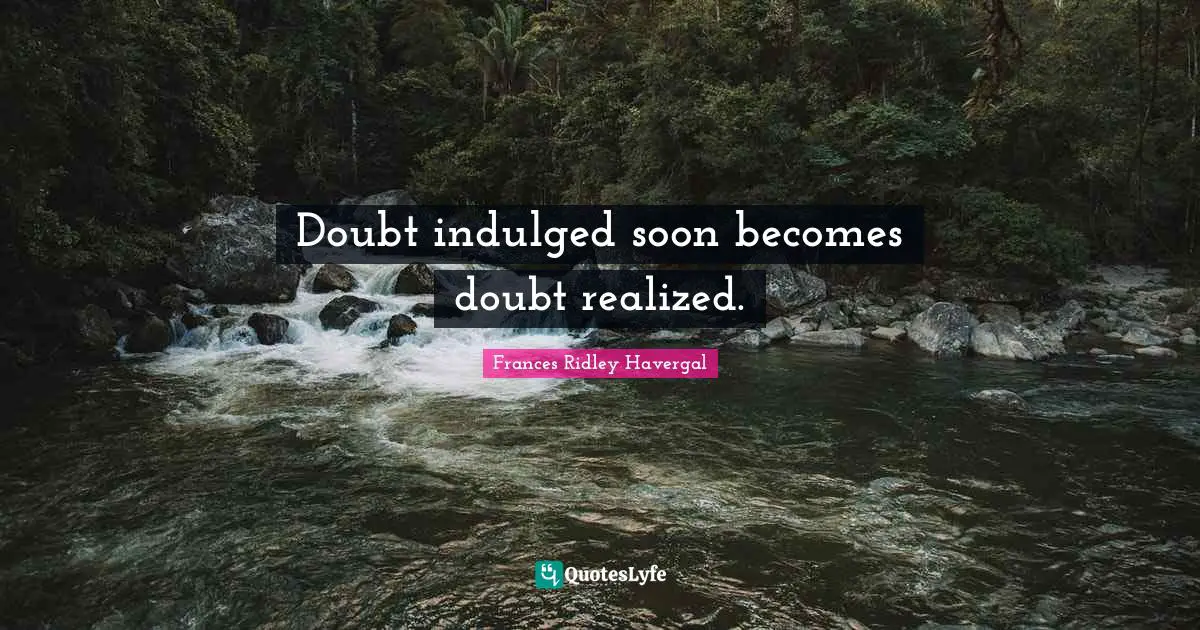 Doubt indulged soon becomes doubt realized.