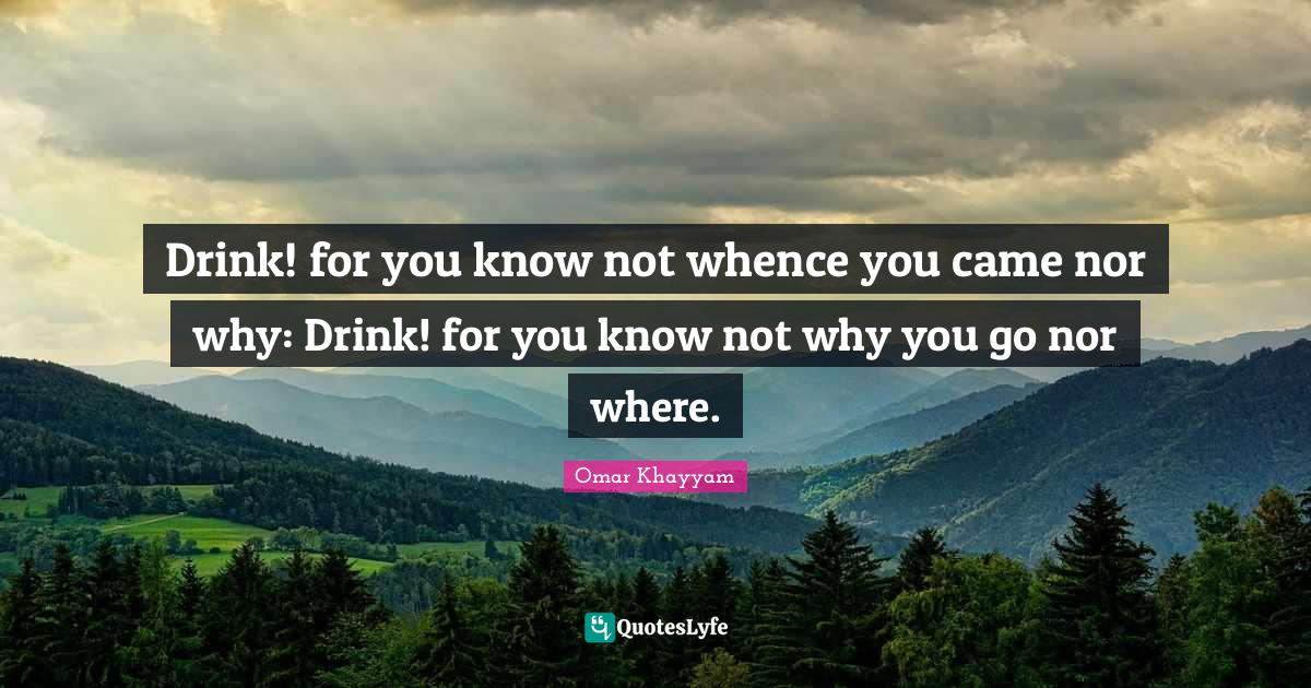 Drink! for you know not whence you came nor why Drink! for you know n