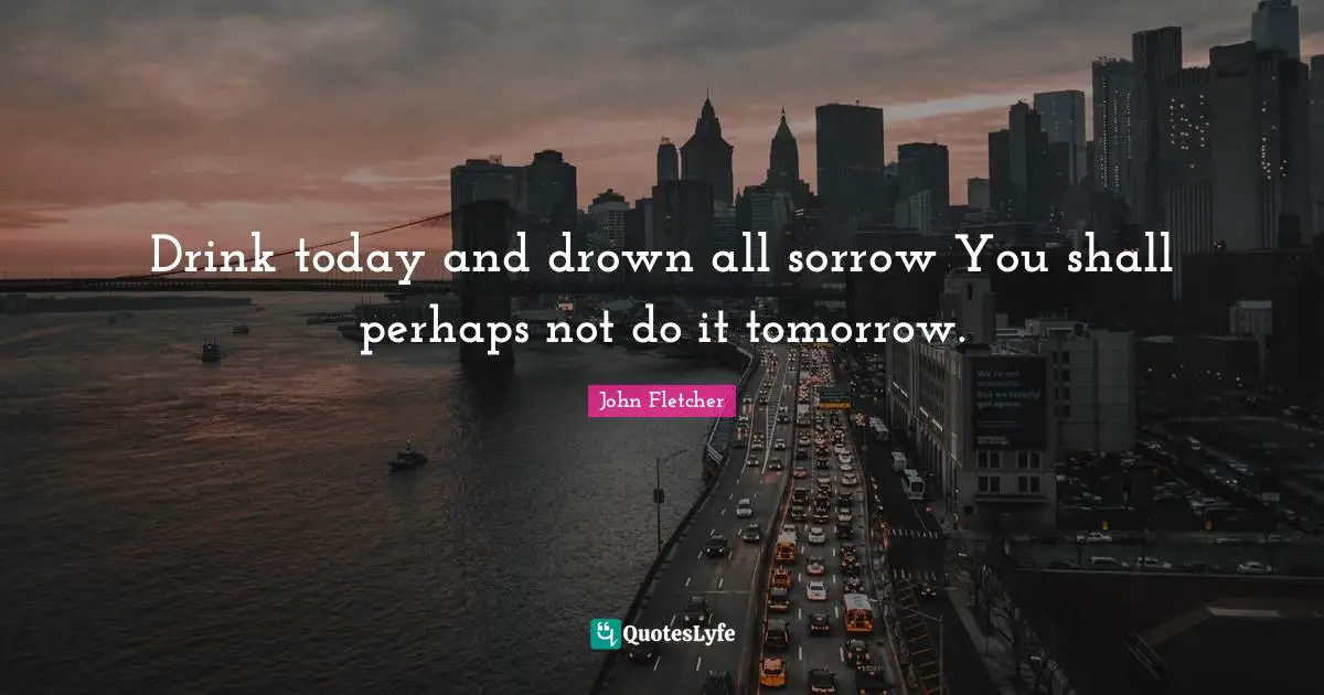 John Fletcher Quotes: "Drink today and drown all sorrow You shall perhaps not do it tomorrow."