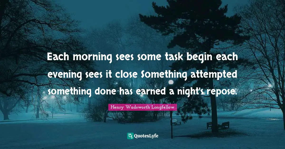 Each morning sees some task begin each evening sees it close Something attempted something done has earned a night's repose.