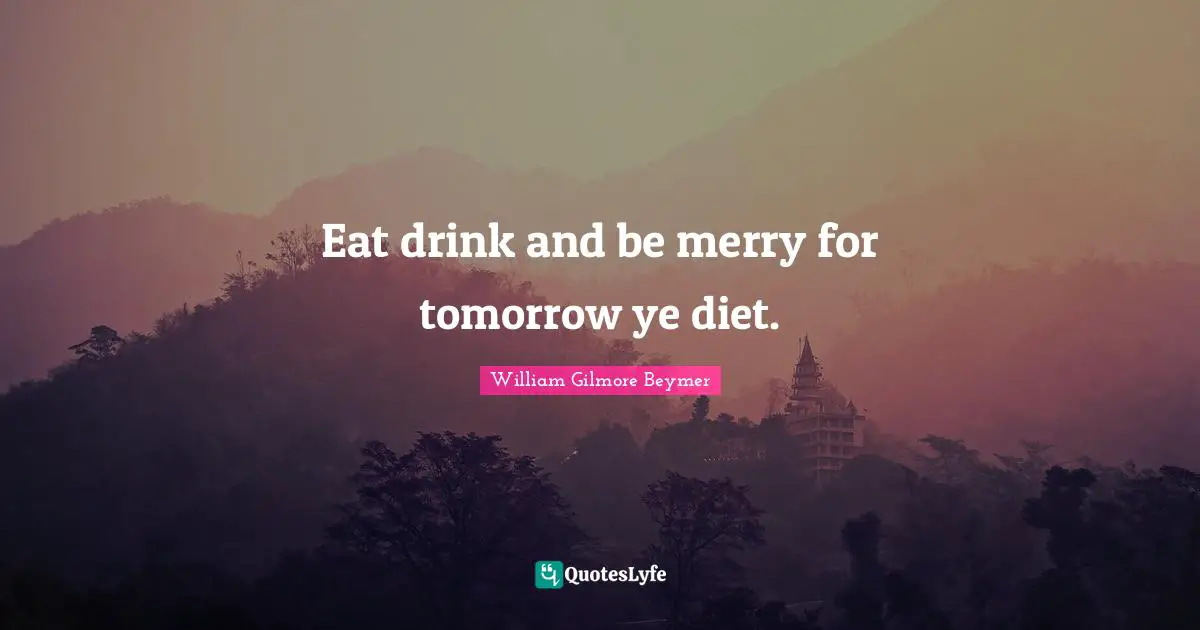 Eat drink and be merry for tomorrow ye diet.