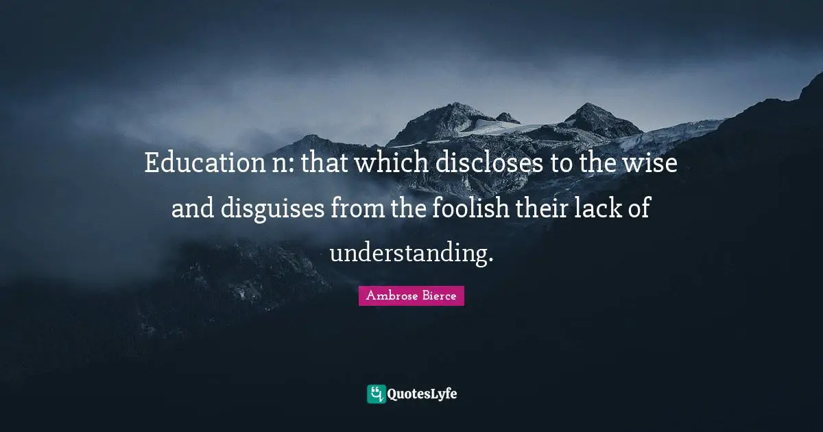 Education n: that which discloses to the wise and disguises from the foolish their lack of understanding.