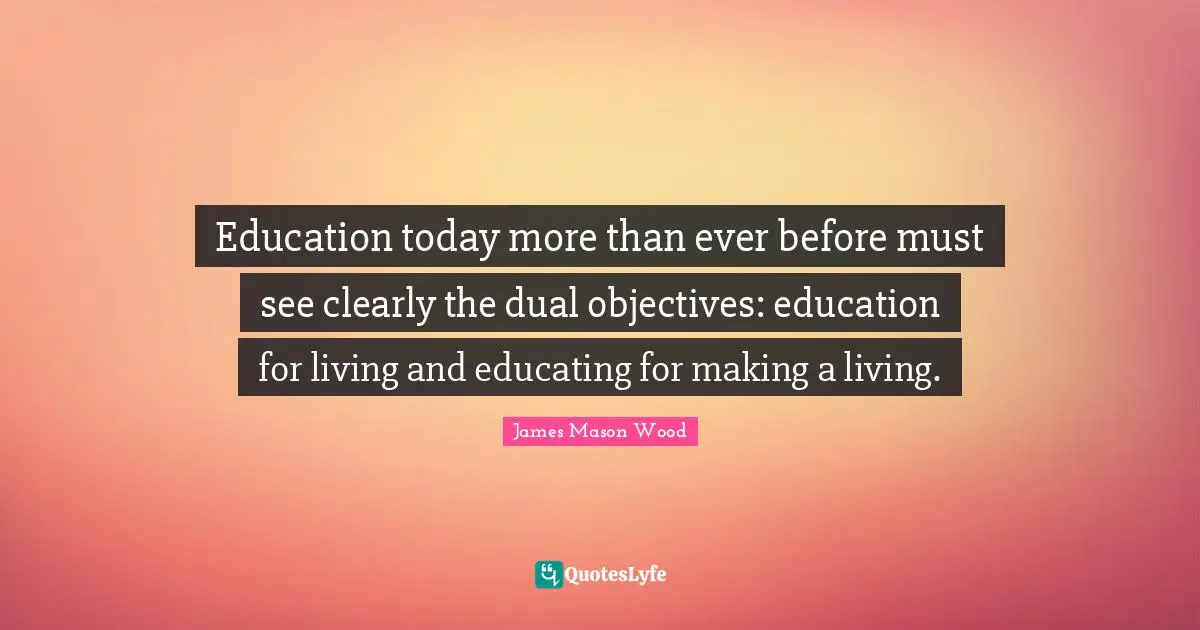 Education today more than ever before must see clearly the dual objectives: education for living and educating for making a living.