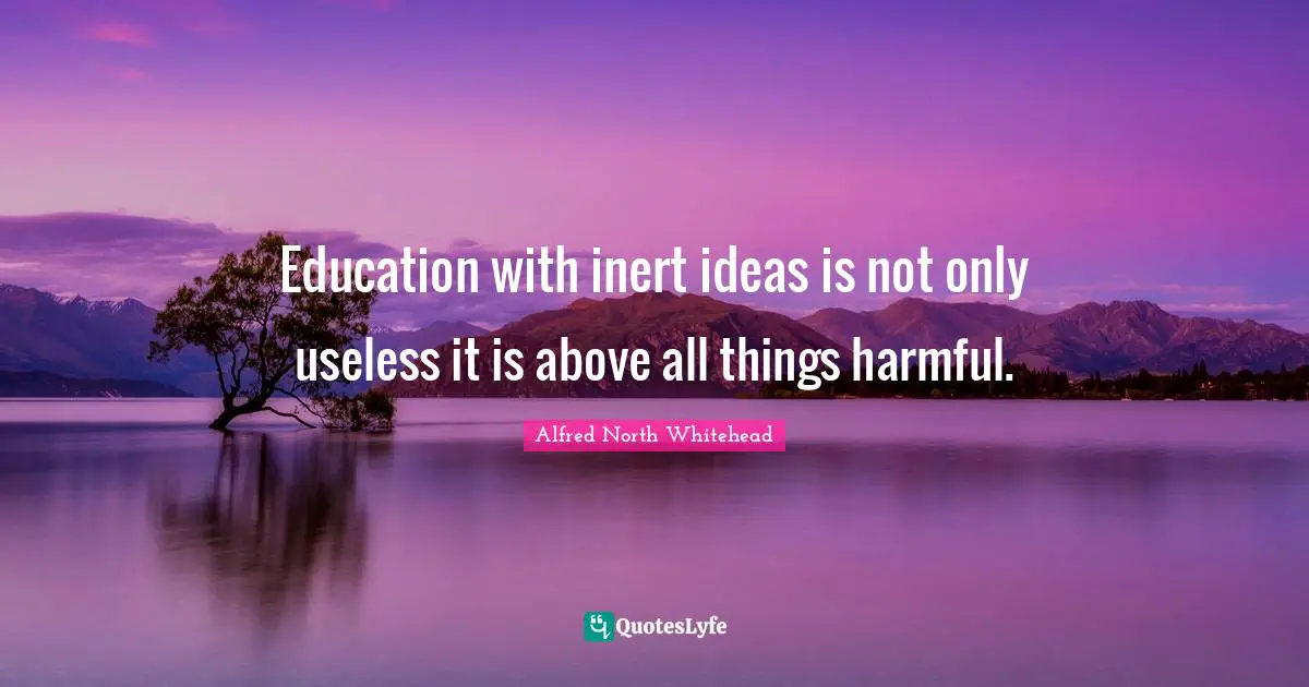 Education with inert ideas is not only useless it is above all things harmful.