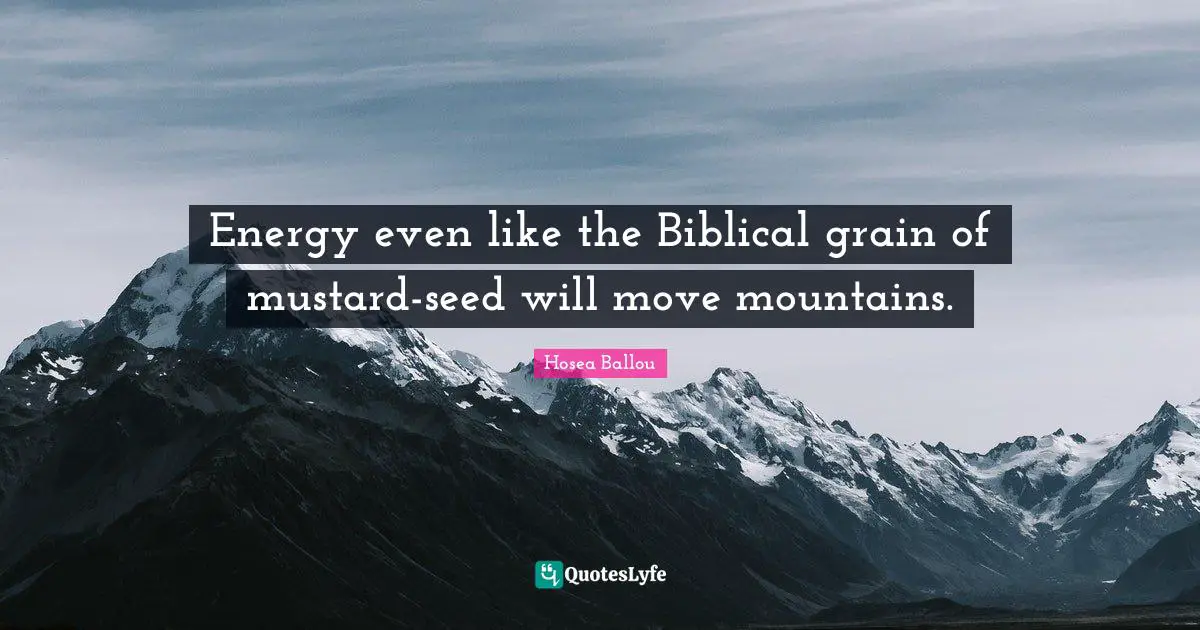 Energy even like the Biblical grain of mustard-seed will move mountains.