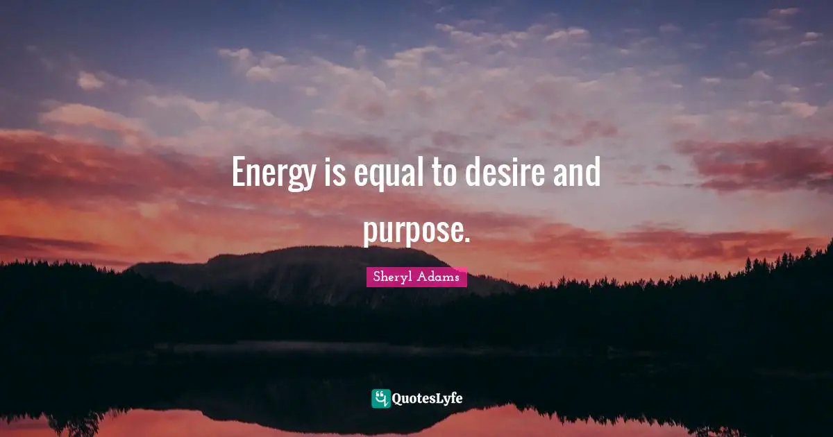 Energy is equal to desire and purpose.