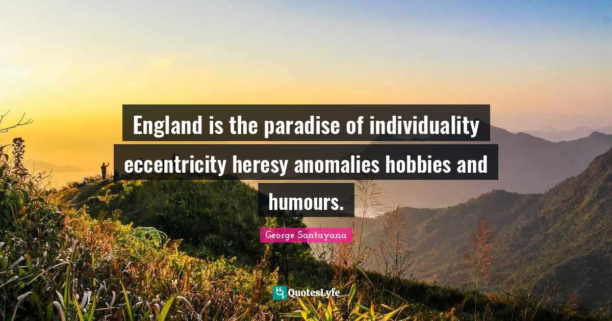 England is the paradise of individuality eccentricity heresy anomalies hobbies and humours.