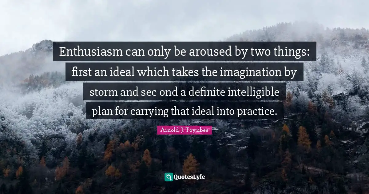 Enthusiasm can only be aroused by two things: first an ideal which takes the imagination by storm and sec ond a definite intelligible plan for carrying that ideal into practice.