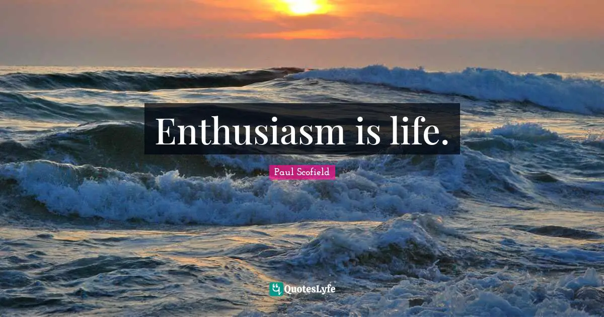 Enthusiasm is life.
