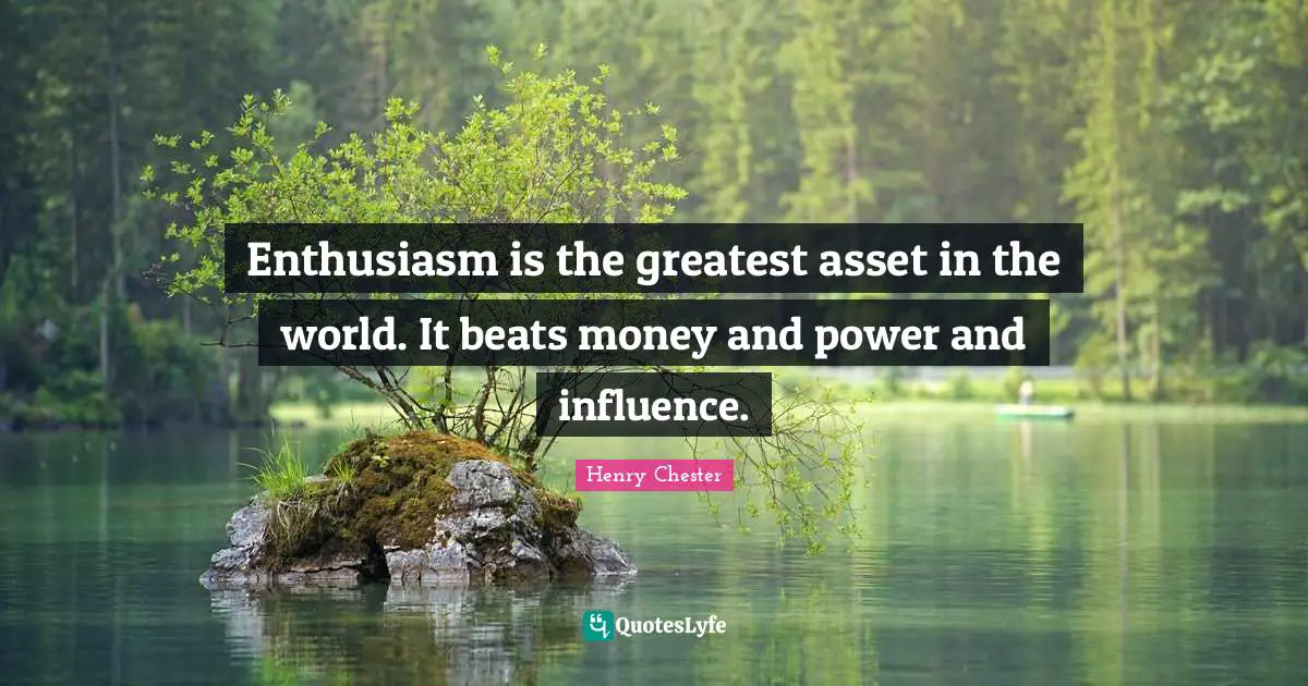 Enthusiasm is the greatest asset in the world. It beats money and power and influence.