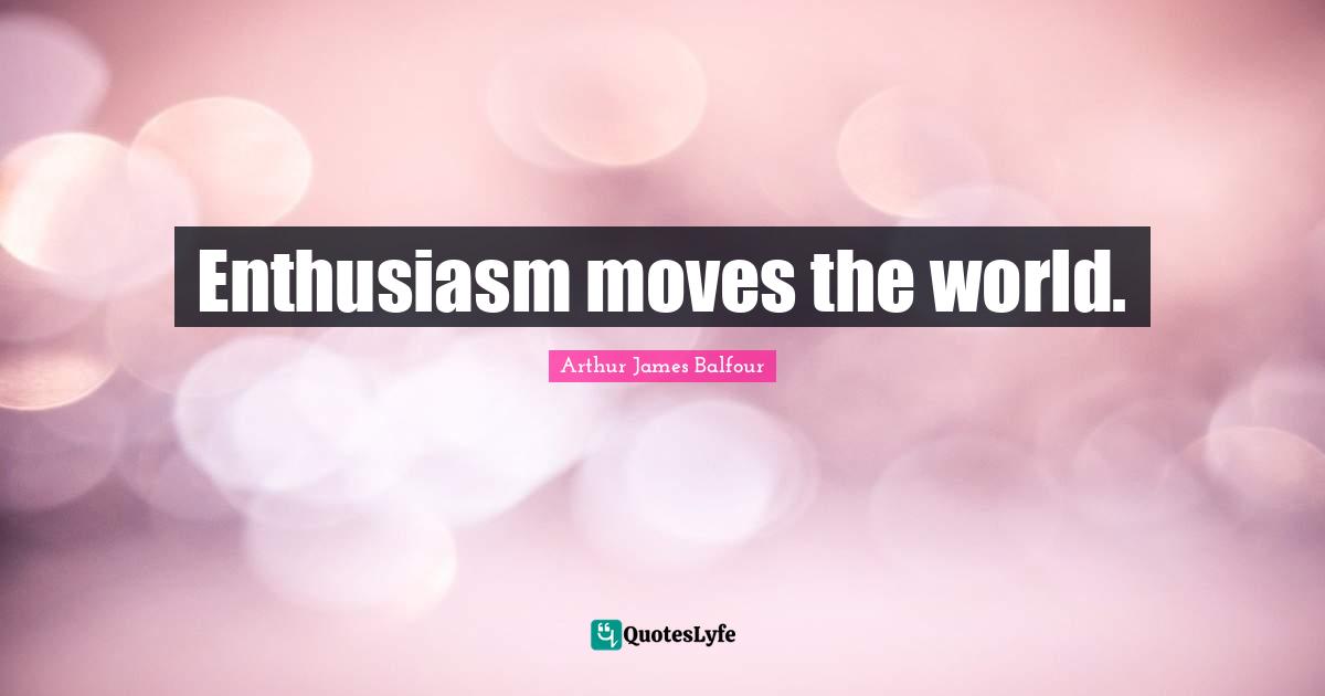Enthusiasm moves the world.