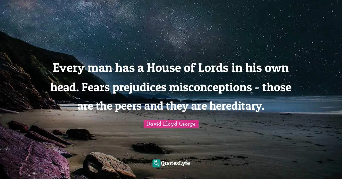 Every man has a House of Lords in his own head. Fears prejudices misconceptions - those are the peers and they are hereditary.