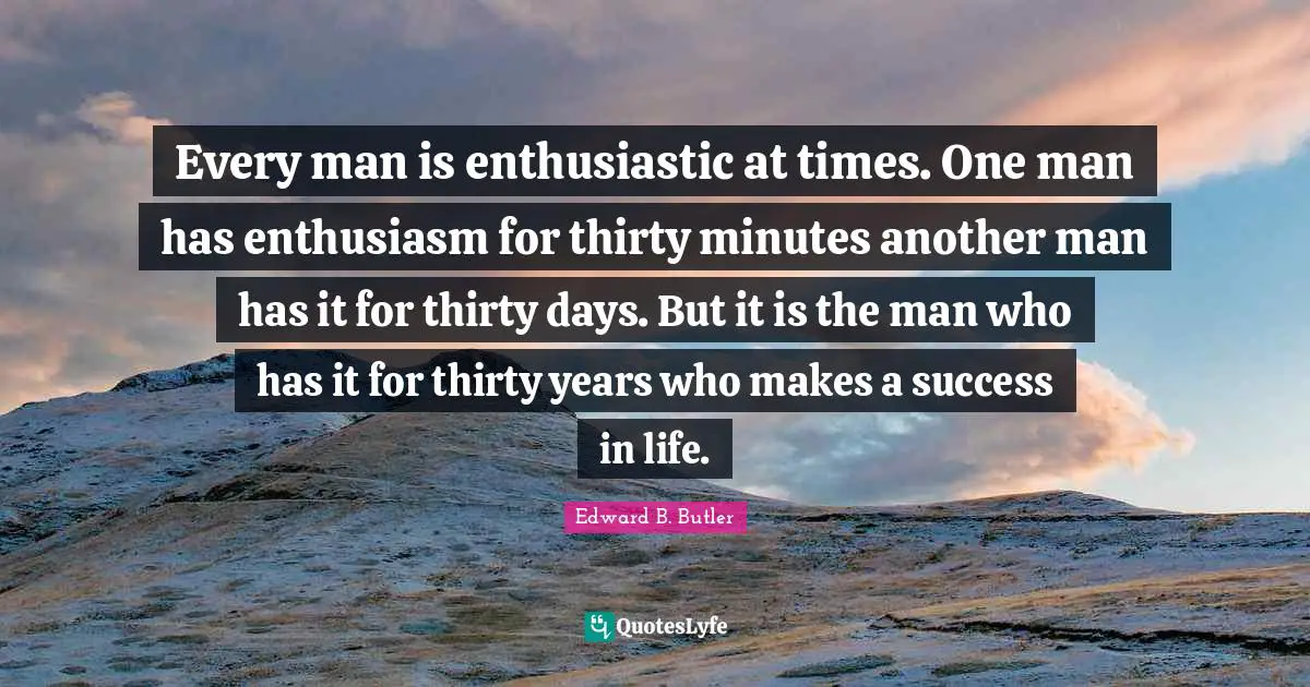 Every man is enthusiastic at times. One man has enthusiasm for thirty minutes another man has it for thirty days. But it is the man who has it for thirty years who makes a success in life.