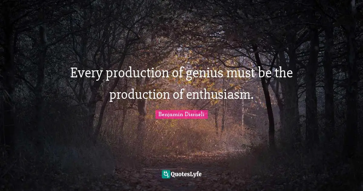 Every production of genius must be the production of enthusiasm.