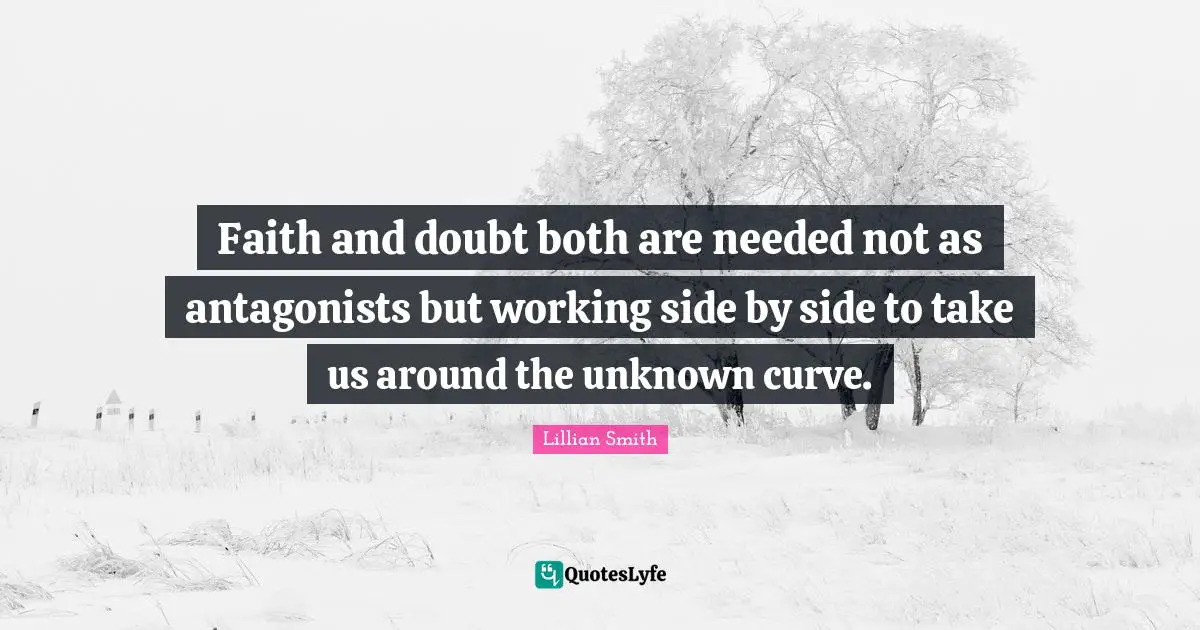 Lillian Smith Quotes: "Faith and doubt both are needed not as antagonists but working side by side to take us around the unknown curve."