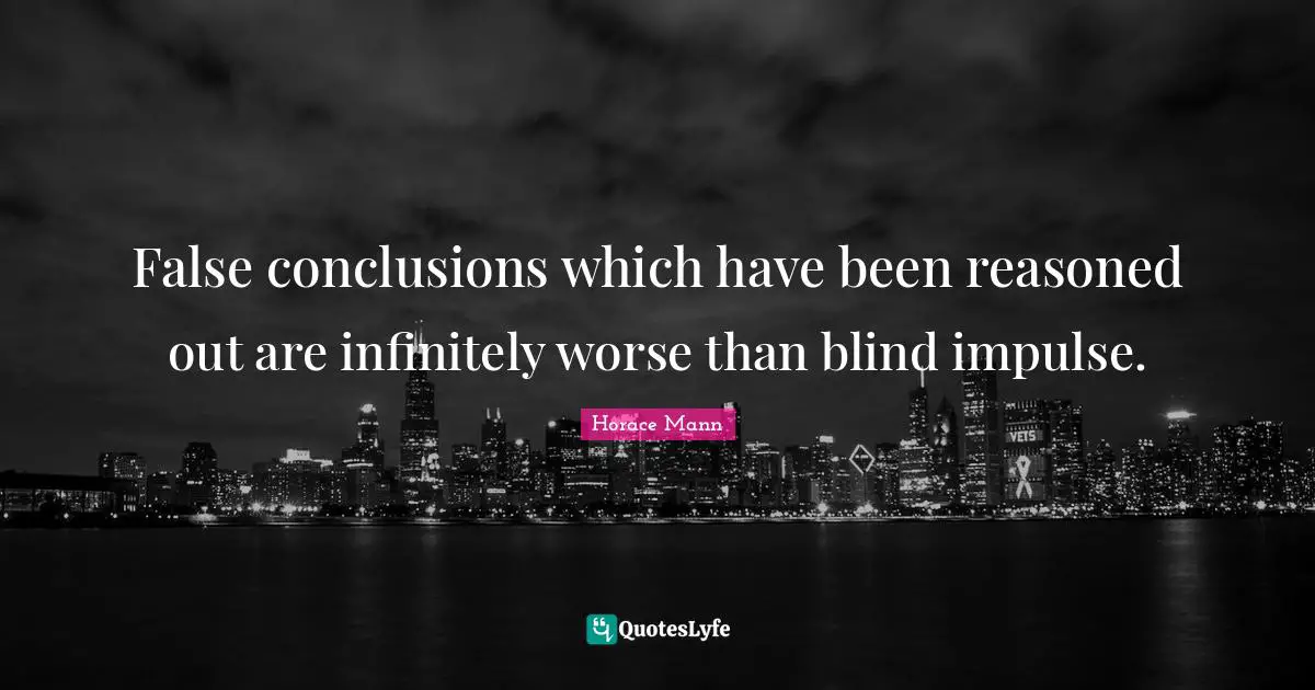 False conclusions which have been reasoned out are infinitely worse than blind impulse.