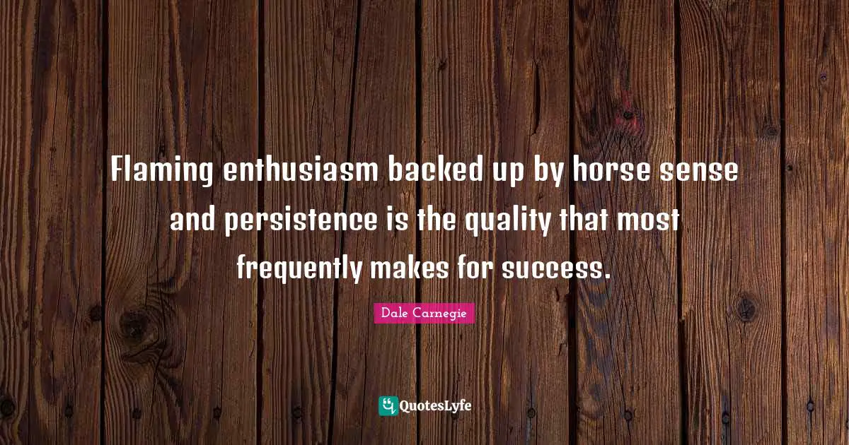 Flaming enthusiasm backed up by horse sense and persistence is the quality that most frequently makes for success.