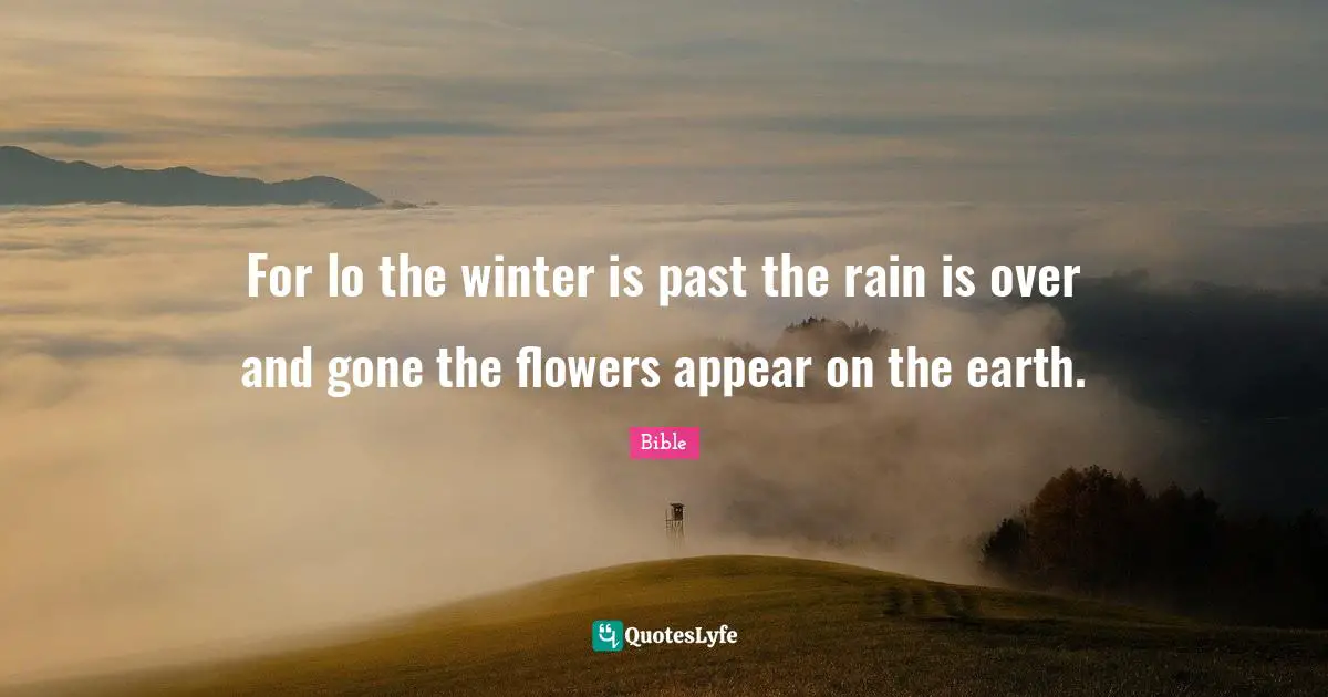 For lo the winter is past the rain is over and gone the flowers appear on the earth.