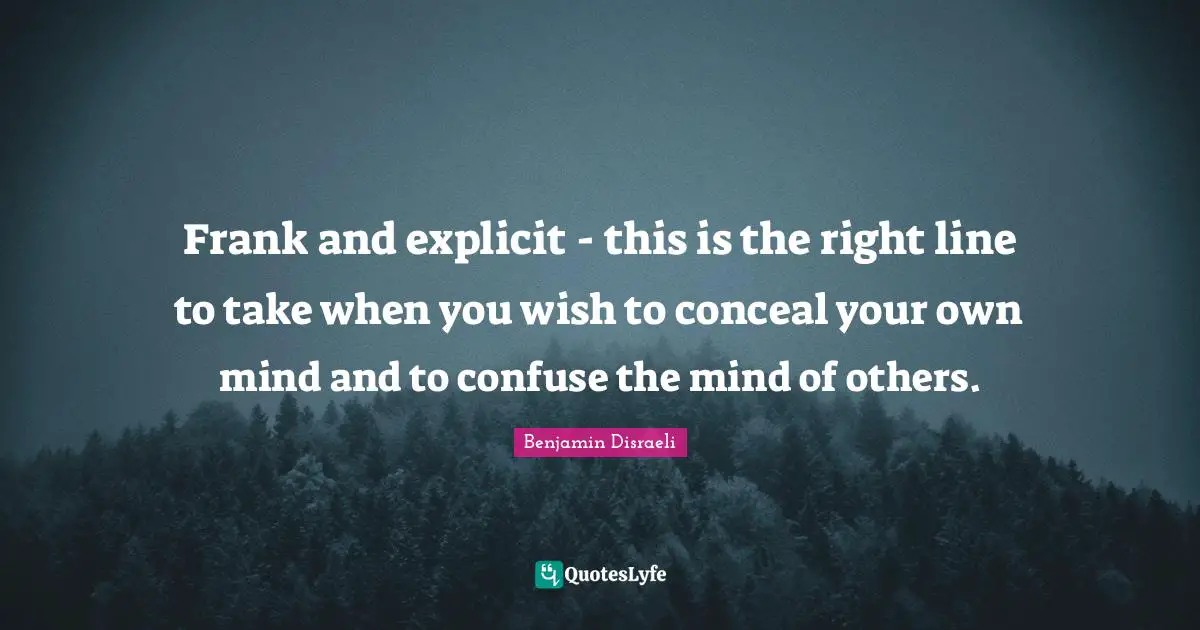Benjamin Disraeli Quotes: Frank and explicit - this is the right line to take when you wish to conceal your own mind and to confuse the mind of others.