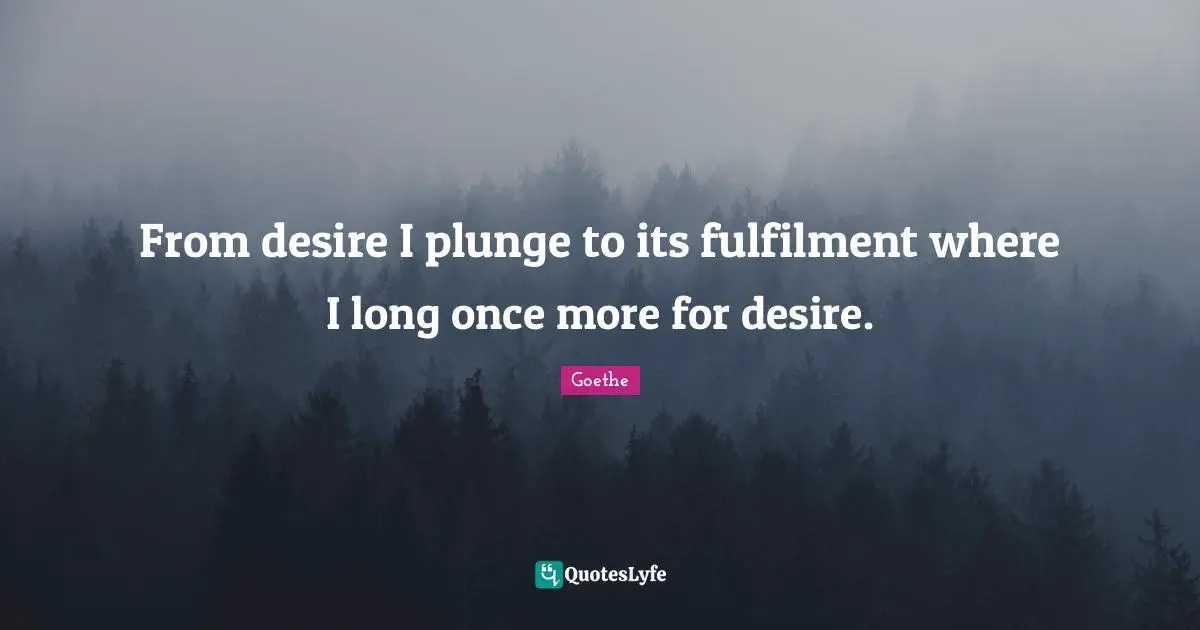 From desire I plunge to its fulfilment where I long once more for desire.