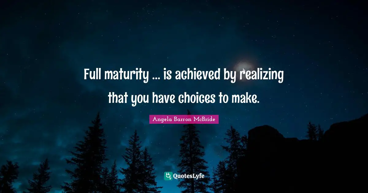 Full maturity ... is achieved by realizing that you have choices to make.