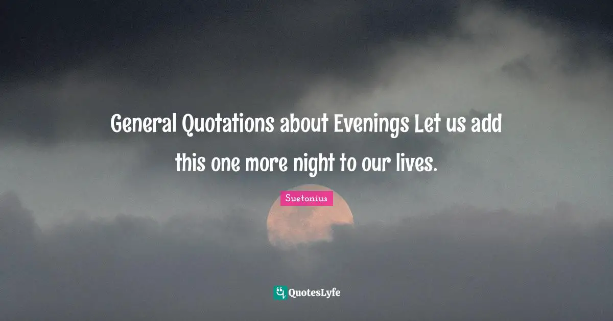 General Quotations about Evenings Let us add this one more night to our lives.