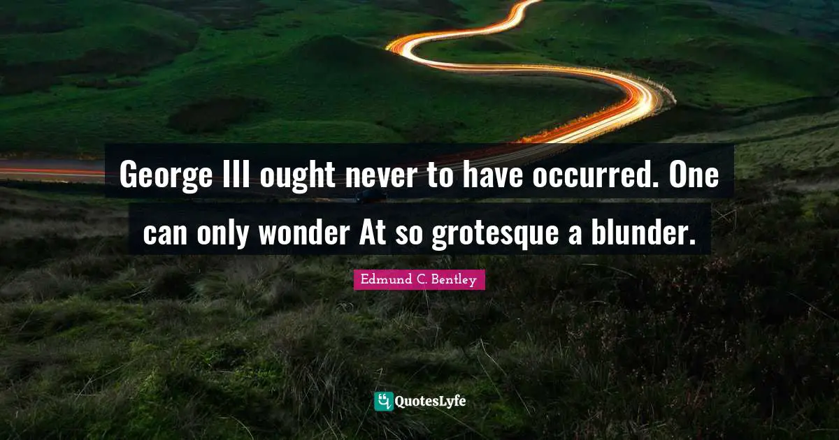 George III ought never to have occurred. One can only wonder At so grotesque a blunder.