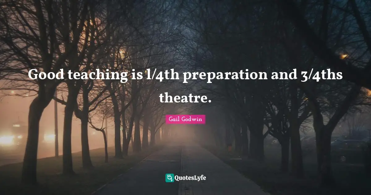 Good teaching is l/4th preparation and 3/4ths theatre.